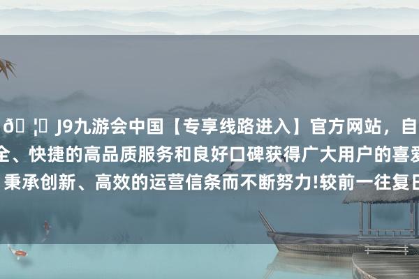 🦄J9九游会中国【专享线路进入】官方网站，自创建以来，以稳定、安全、快捷的高品质服务和良好口碑获得广大用户的喜爱和认可。秉承创新、高效的运营信条而不断努力!较前一往复日飞腾0.16%-中国(九游会)官方网站