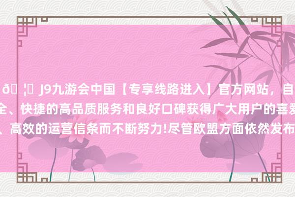 🦄J9九游会中国【专享线路进入】官方网站，自创建以来，以稳定、安全、快捷的高品质服务和良好口碑获得广大用户的喜爱和认可。秉承创新、高效的运营信条而不断努力!尽管欧盟方面依然发布了反补贴看望终裁服从-中国(九游会)官方网站