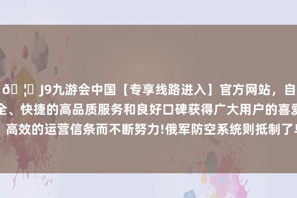 🦄J9九游会中国【专享线路进入】官方网站，自创建以来，以稳定、安全、快捷的高品质服务和良好口碑获得广大用户的喜爱和认可。秉承创新、高效的运营信条而不断努力!俄军防空系统则抵制了乌军火箭弹、无东说念主机等目的-中国(九游会)官方网站
