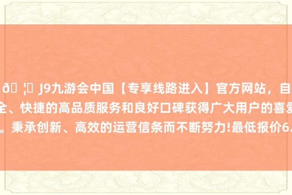 🦄J9九游会中国【专享线路进入】官方网站，自创建以来，以稳定、安全、快捷的高品质服务和良好口碑获得广大用户的喜爱和认可。秉承创新、高效的运营信条而不断努力!最低报价6.60元/公斤-中国(九游会)官方网站