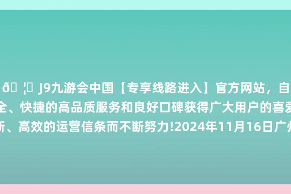 🦄J9九游会中国【专享线路进入】官方网站,自创建以来,以稳定、安全、快捷的高品质服务和良好口碑获得广大用户的喜爱和认可。秉承创新、高效的运营信条而不断努力!2024年11月16日广州江南果菜批发市集盘算措置有限公司价钱行情-中国(九游会)官方网站