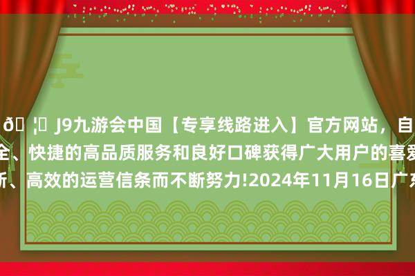 🦄J9九游会中国【专享线路进入】官方网站，自创建以来，以稳定、安全、快捷的高品质服务和良好口碑获得广大用户的喜爱和认可。秉承创新、高效的运营信条而不断努力!2024年11月16日广东东莞市大京九农副家具中心批发市集价钱行情-中国(九游会)官方网站