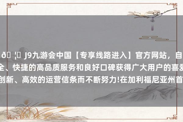🦄J9九游会中国【专享线路进入】官方网站，自创建以来，以稳定、安全、快捷的高品质服务和良好口碑获得广大用户的喜爱和认可。秉承创新、高效的运营信条而不断努力!在加利福尼亚州首府萨克拉门托长大-中国(九游会)官方网站