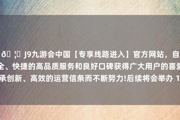 🦄J9九游会中国【专享线路进入】官方网站，自创建以来，以稳定、安全、快捷的高品质服务和良好口碑获得广大用户的喜爱和认可。秉承创新、高效的运营信条而不断努力!后续将会举办 10 万台下线庆典-中国(九游会)官方网站