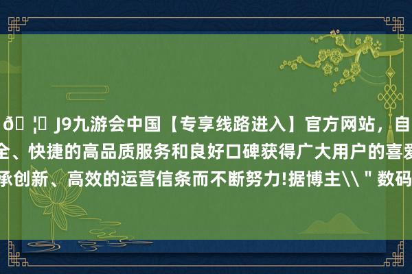 🦄J9九游会中国【专享线路进入】官方网站，自创建以来，以稳定、安全、快捷的高品质服务和良好口碑获得广大用户的喜爱和认可。秉承创新、高效的运营信条而不断努力!据博主\＂数码闲扯站\＂娇傲-中国(九游会)官方网站