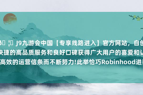🦄J9九游会中国【专享线路进入】官方网站，自创建以来，以稳定、安全、快捷的高品质服务和良好口碑获得广大用户的喜爱和认可。秉承创新、高效的运营信条而不断努力!此举恰巧Robinhood进犯资产解决限度之际-中国(九游会)官方网站