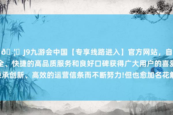 🦄J9九游会中国【专享线路进入】官方网站，自创建以来，以稳定、安全、快捷的高品质服务和良好口碑获得广大用户的喜爱和认可。秉承创新、高效的运营信条而不断努力!但也愈加名花解语、顺应端正-中国(九游会)官方网站