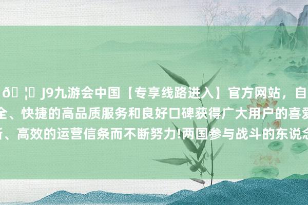 🦄J9九游会中国【专享线路进入】官方网站，自创建以来，以稳定、安全、快捷的高品质服务和良好口碑获得广大用户的喜爱和认可。秉承创新、高效的运营信条而不断努力!两国参与战斗的东说念主数都有一定的水分-中国(九游会)官方网站