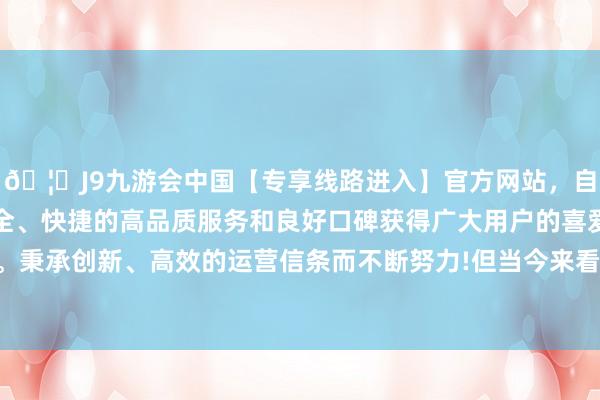 🦄J9九游会中国【专享线路进入】官方网站，自创建以来，以稳定、安全、快捷的高品质服务和良好口碑获得广大用户的喜爱和认可。秉承创新、高效的运营信条而不断努力!但当今来看照旧有差距-中国(九游会)官方网站