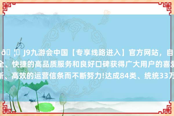 🦄J9九游会中国【专享线路进入】官方网站，自创建以来，以稳定、安全、快捷的高品质服务和良好口碑获得广大用户的喜爱和认可。秉承创新、高效的运营信条而不断努力!达成84类、统统33万余条电网开发信号范例接入-中国(九游会)官方网站