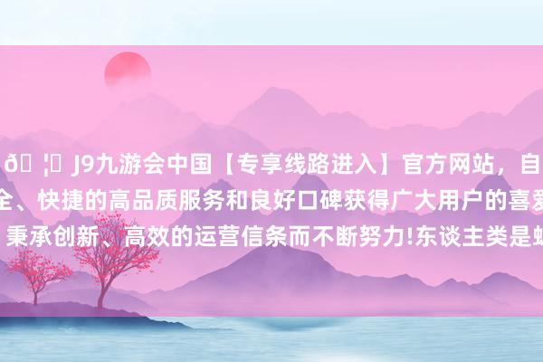 🦄J9九游会中国【专享线路进入】官方网站，自创建以来，以稳定、安全、快捷的高品质服务和良好口碑获得广大用户的喜爱和认可。秉承创新、高效的运营信条而不断努力!东谈主类是蛇的天敌之一-中国(九游会)官方网站