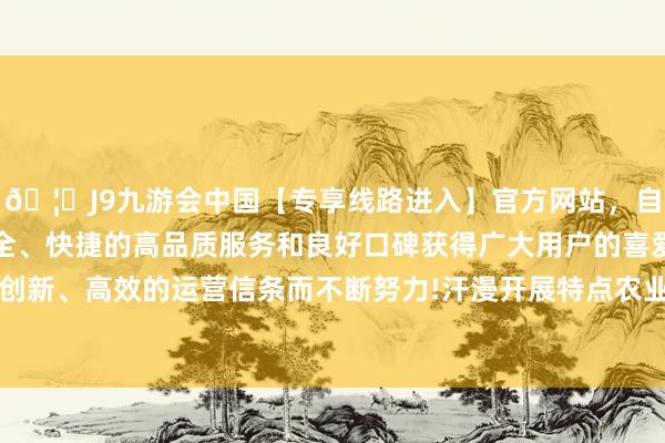 🦄J9九游会中国【专享线路进入】官方网站，自创建以来，以稳定、安全、快捷的高品质服务和良好口碑获得广大用户的喜爱和认可。秉承创新、高效的运营信条而不断努力!汗漫开展特点农业保障“春雨看成”-中国(九游会)官方网站