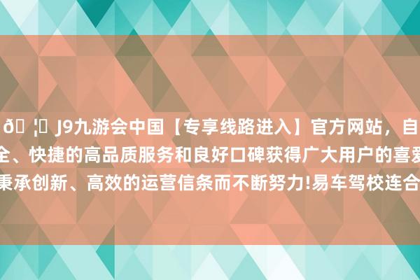 🦄J9九游会中国【专享线路进入】官方网站，自创建以来，以稳定、安全、快捷的高品质服务和良好口碑获得广大用户的喜爱和认可。秉承创新、高效的运营信条而不断努力!易车驾校连合岗亭修养模子-中国(九游会)官方网站