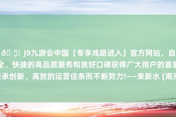 🦄J9九游会中国【专享线路进入】官方网站，自创建以来，以稳定、安全、快捷的高品质服务和良好口碑获得广大用户的喜爱和认可。秉承创新、高效的运营信条而不断努力!——束新水 (南京艺术学院博导-中国(九游会)官方网站