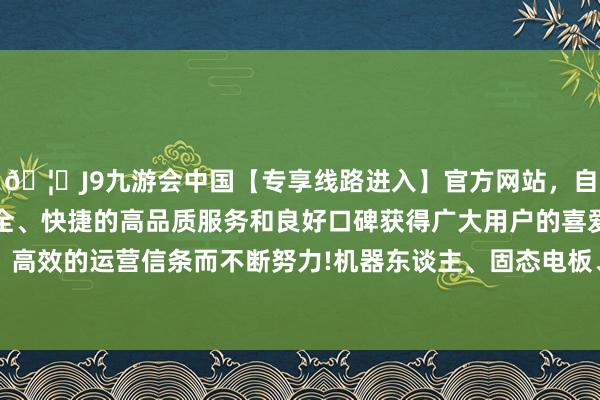 🦄J9九游会中国【专享线路进入】官方网站，自创建以来，以稳定、安全、快捷的高品质服务和良好口碑获得广大用户的喜爱和认可。秉承创新、高效的运营信条而不断努力!机器东谈主、固态电板、飘零汽车、燃气等板块跌幅居前-中国(九游会)官方网站