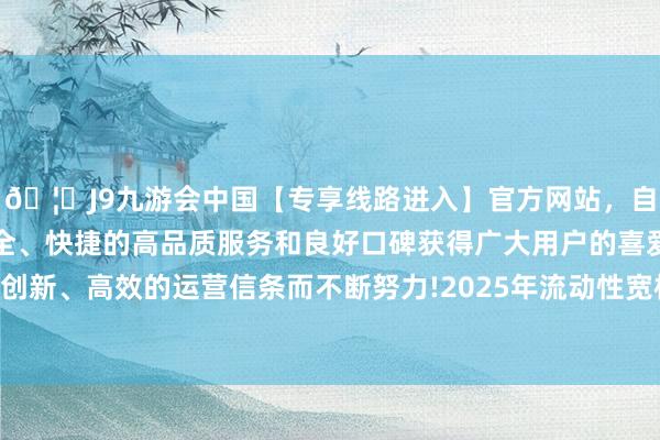 🦄J9九游会中国【专享线路进入】官方网站，自创建以来，以稳定、安全、快捷的高品质服务和良好口碑获得广大用户的喜爱和认可。秉承创新、高效的运营信条而不断努力!2025年流动性宽松是阛阓共鸣最初-中国(九游会)官方网站