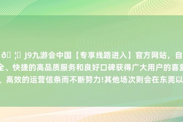 🦄J9九游会中国【专享线路进入】官方网站，自创建以来，以稳定、安全、快捷的高品质服务和良好口碑获得广大用户的喜爱和认可。秉承创新、高效的运营信条而不断努力!其他场次则会在东莞以及总决赛队列场地本校部进行-中国(九游会)官方网站