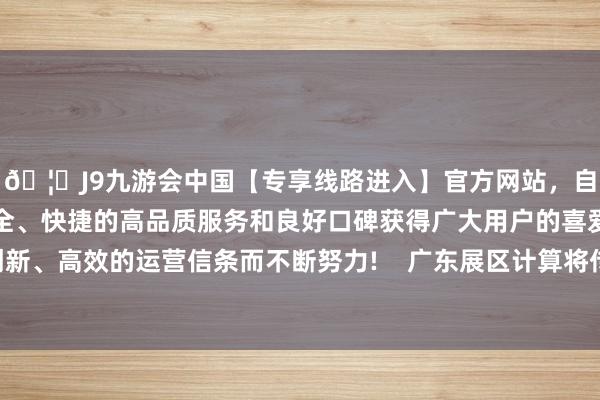 🦄J9九游会中国【专享线路进入】官方网站，自创建以来，以稳定、安全、快捷的高品质服务和良好口碑获得广大用户的喜爱和认可。秉承创新、高效的运营信条而不断努力!    广东展区计算将传统与科技元素集中拢-中国(九游会)官方网站