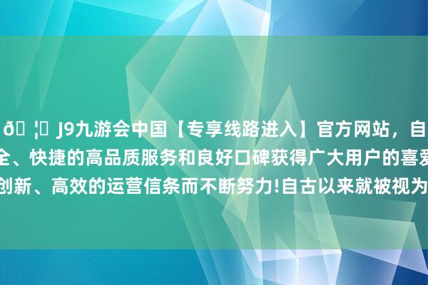 🦄J9九游会中国【专享线路进入】官方网站，自创建以来，以稳定、安全、快捷的高品质服务和良好口碑获得广大用户的喜爱和认可。秉承创新、高效的运营信条而不断努力!自古以来就被视为不菲与优雅的记号-中国(九游会)官方网站