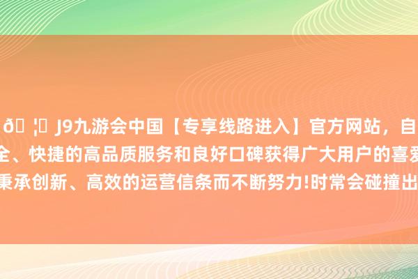 🦄J9九游会中国【专享线路进入】官方网站，自创建以来，以稳定、安全、快捷的高品质服务和良好口碑获得广大用户的喜爱和认可。秉承创新、高效的运营信条而不断努力!时常会碰撞出不一样的火花-中国(九游会)官方网站