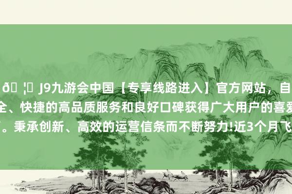 🦄J9九游会中国【专享线路进入】官方网站，自创建以来，以稳定、安全、快捷的高品质服务和良好口碑获得广大用户的喜爱和认可。秉承创新、高效的运营信条而不断努力!近3个月飞腾11.26%-中国(九游会)官方网站