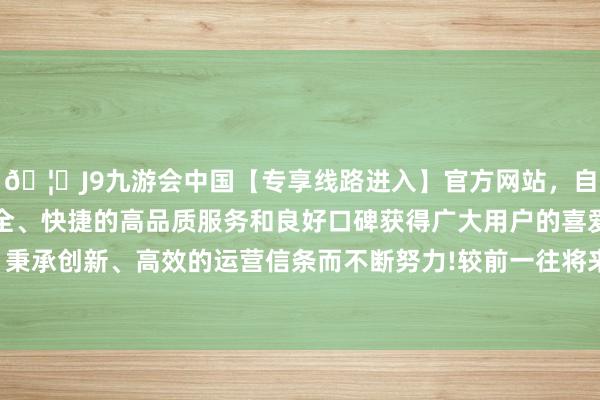 🦄J9九游会中国【专享线路进入】官方网站，自创建以来，以稳定、安全、快捷的高品质服务和良好口碑获得广大用户的喜爱和认可。秉承创新、高效的运营信条而不断努力!较前一往将来上升0.11%-中国(九游会)官方网站