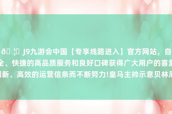 🦄J9九游会中国【专享线路进入】官方网站，自创建以来，以稳定、安全、快捷的高品质服务和良好口碑获得广大用户的喜爱和认可。秉承创新、高效的运营信条而不断努力!皇马主帅示意贝林厄姆的脖子有点问题-中国(九游会)官方网站