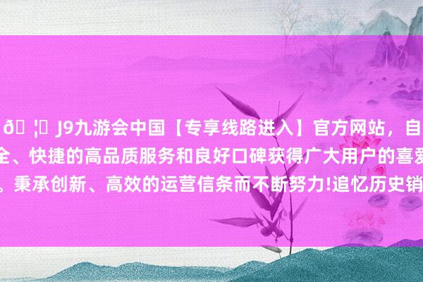 🦄J9九游会中国【专享线路进入】官方网站，自创建以来，以稳定、安全、快捷的高品质服务和良好口碑获得广大用户的喜爱和认可。秉承创新、高效的运营信条而不断努力!追忆历史销量就会发现-中国(九游会)官方网站