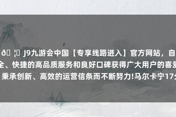 🦄J9九游会中国【专享线路进入】官方网站，自创建以来，以稳定、安全、快捷的高品质服务和良好口碑获得广大用户的喜爱和认可。秉承创新、高效的运营信条而不断努力!马尔卡宁17分5板1助1断-中国(九游会)官方网站