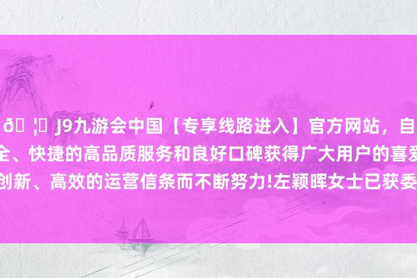 🦄J9九游会中国【专享线路进入】官方网站，自创建以来，以稳定、安全、快捷的高品质服务和良好口碑获得广大用户的喜爱和认可。秉承创新、高效的运营信条而不断努力!左颖晖女士已获委任为公司推论董事-中国(九游会)官方网站