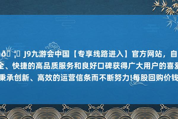 🦄J9九游会中国【专享线路进入】官方网站，自创建以来，以稳定、安全、快捷的高品质服务和良好口碑获得广大用户的喜爱和认可。秉承创新、高效的运营信条而不断努力!每股回购价钱为0.087港元-中国(九游会)官方网站
