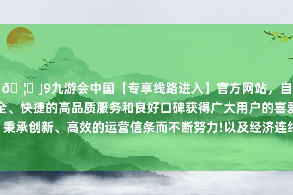 🦄J9九游会中国【专享线路进入】官方网站，自创建以来，以稳定、安全、快捷的高品质服务和良好口碑获得广大用户的喜爱和认可。秉承创新、高效的运营信条而不断努力!以及经济连络方面的劝诫-中国(九游会)官方网站