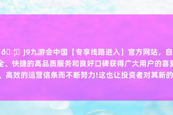🦄J9九游会中国【专享线路进入】官方网站，自创建以来，以稳定、安全、快捷的高品质服务和良好口碑获得广大用户的喜爱和认可。秉承创新、高效的运营信条而不断努力!这也让投资者对其新的酌量执得当的保留作风-中国(九游会)官方网站