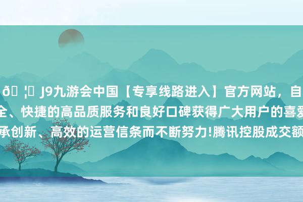 🦄J9九游会中国【专享线路进入】官方网站，自创建以来，以稳定、安全、快捷的高品质服务和良好口碑获得广大用户的喜爱和认可。秉承创新、高效的运营信条而不断努力!腾讯控股成交额为18.39亿港元-中国(九游会)官方网站