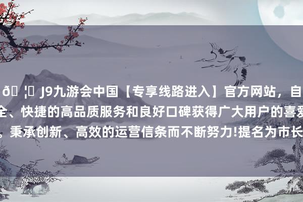 🦄J9九游会中国【专享线路进入】官方网站，自创建以来，以稳定、安全、快捷的高品质服务和良好口碑获得广大用户的喜爱和认可。秉承创新、高效的运营信条而不断努力!提名为市长候选东谈主-中国(九游会)官方网站