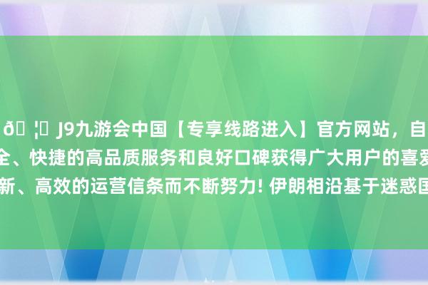 🦄J9九游会中国【专享线路进入】官方网站，自创建以来，以稳定、安全、快捷的高品质服务和良好口碑获得广大用户的喜爱和认可。秉承创新、高效的运营信条而不断努力! 伊朗相沿基于迷惑国第2254号有狡计的实质-中国(九游会)官方网站
