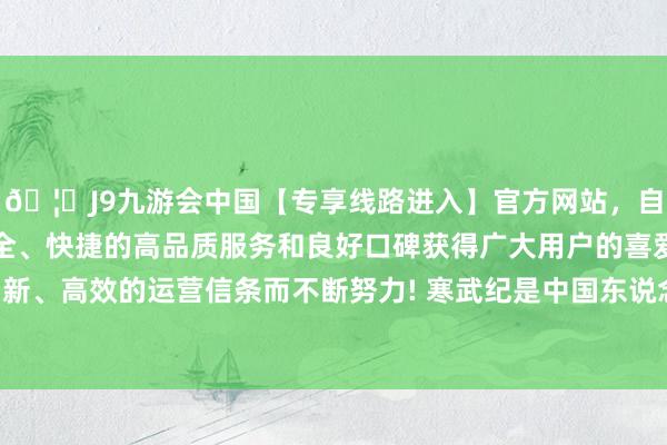 🦄J9九游会中国【专享线路进入】官方网站，自创建以来，以稳定、安全、快捷的高品质服务和良好口碑获得广大用户的喜爱和认可。秉承创新、高效的运营信条而不断努力! 寒武纪是中国东说念主工智能芯片企业-中国(九游会)官方网站