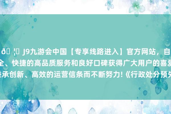 🦄J9九游会中国【专享线路进入】官方网站，自创建以来，以稳定、安全、快捷的高品质服务和良好口碑获得广大用户的喜爱和认可。秉承创新、高效的运营信条而不断努力!《行政处分预先奉告书》泄漏-中国(九游会)官方网站