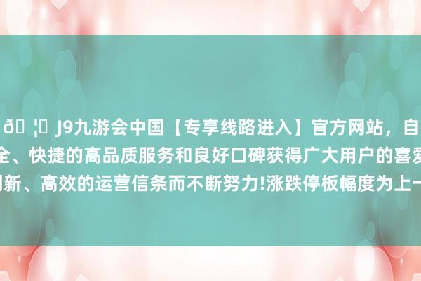 🦄J9九游会中国【专享线路进入】官方网站，自创建以来，以稳定、安全、快捷的高品质服务和良好口碑获得广大用户的喜爱和认可。秉承创新、高效的运营信条而不断努力!涨跌停板幅度为上一往还日结算价±4%-中国(九游会)官方网站
