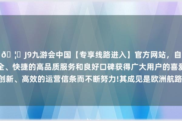 🦄J9九游会中国【专享线路进入】官方网站，自创建以来，以稳定、安全、快捷的高品质服务和良好口碑获得广大用户的喜爱和认可。秉承创新、高效的运营信条而不断努力!其成见是欧洲航路的集装船运输管事-中国(九游会)官方网站