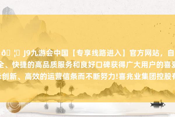 🦄J9九游会中国【专享线路进入】官方网站，自创建以来，以稳定、安全、快捷的高品质服务和良好口碑获得广大用户的喜爱和认可。秉承创新、高效的运营信条而不断努力!喜兆业集团控股有限公司发布公告-中国(九游会)官方网站