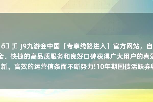 🦄J9九游会中国【专享线路进入】官方网站，自创建以来，以稳定、安全、快捷的高品质服务和良好口碑获得广大用户的喜爱和认可。秉承创新、高效的运营信条而不断努力!10年期国债活跃券收益率龙套1.81%关隘-中国(九游会)官方网站