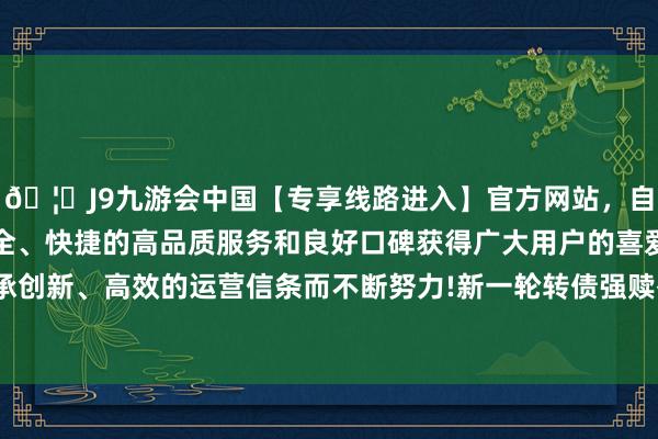 🦄J9九游会中国【专享线路进入】官方网站，自创建以来，以稳定、安全、快捷的高品质服务和良好口碑获得广大用户的喜爱和认可。秉承创新、高效的运营信条而不断努力!新一轮转债强赎岑岭到来】　　11日-中国(九游会)官方网站