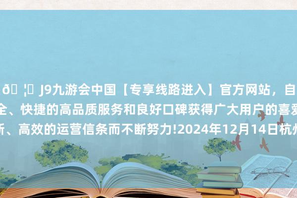 🦄J9九游会中国【专享线路进入】官方网站,自创建以来,以稳定、安全、快捷的高品质服务和良好口碑获得广大用户的喜爱和认可。秉承创新、高效的运营信条而不断努力!2024年12月14日杭州农副居品物流中心南庄兜农居品批发市集价钱行情-中国(九游会)官方网站