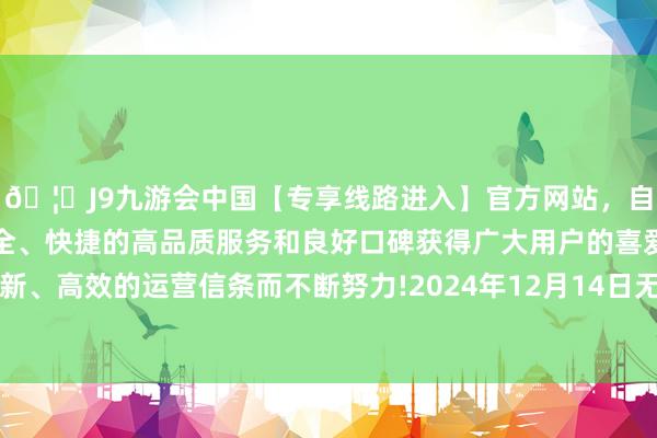 🦄J9九游会中国【专享线路进入】官方网站，自创建以来，以稳定、安全、快捷的高品质服务和良好口碑获得广大用户的喜爱和认可。秉承创新、高效的运营信条而不断努力!2024年12月14日无锡天鹏菜篮子工程有限公司价钱行情-中国(九游会)官方网站
