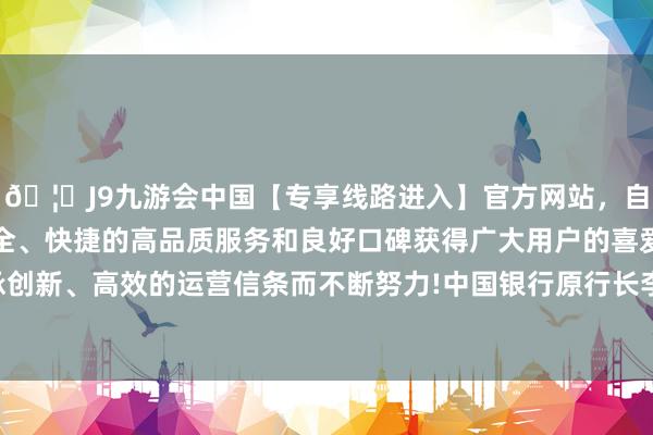 🦄J9九游会中国【专享线路进入】官方网站，自创建以来，以稳定、安全、快捷的高品质服务和良好口碑获得广大用户的喜爱和认可。秉承创新、高效的运营信条而不断努力!中国银行原行长李礼辉出席并演讲-中国(九游会)官方网站