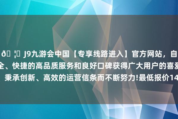🦄J9九游会中国【专享线路进入】官方网站，自创建以来，以稳定、安全、快捷的高品质服务和良好口碑获得广大用户的喜爱和认可。秉承创新、高效的运营信条而不断努力!最低报价14.00元/公斤-中国(九游会)官方网站