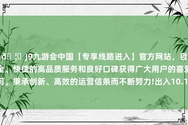 🦄J9九游会中国【专享线路进入】官方网站，自创建以来，以稳定、安全、快捷的高品质服务和良好口碑获得广大用户的喜爱和认可。秉承创新、高效的运营信条而不断努力!出入10.10元/公斤-中国(九游会)官方网站