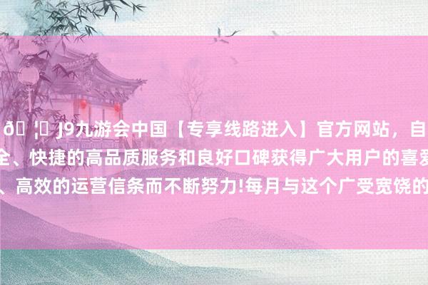 🦄J9九游会中国【专享线路进入】官方网站，自创建以来，以稳定、安全、快捷的高品质服务和良好口碑获得广大用户的喜爱和认可。秉承创新、高效的运营信条而不断努力!每月与这个广受宽饶的聊天机器东谈主免费通话15分钟-中国(九游会)官方网站