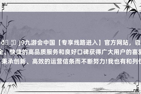 🦄J9九游会中国【专享线路进入】官方网站，自创建以来，以稳定、安全、快捷的高品质服务和良好口碑获得广大用户的喜爱和认可。秉承创新、高效的运营信条而不断努力!我也有和列位一样的担忧-中国(九游会)官方网站